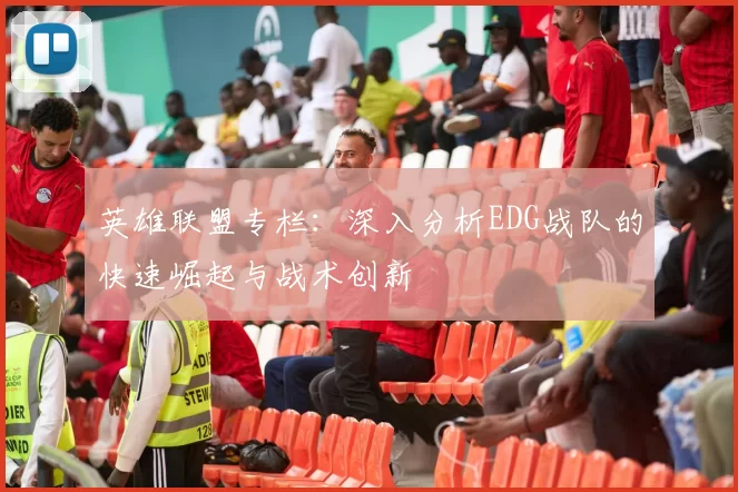 英雄联盟专栏：深入分析EDG战队的快速崛起与战术创新