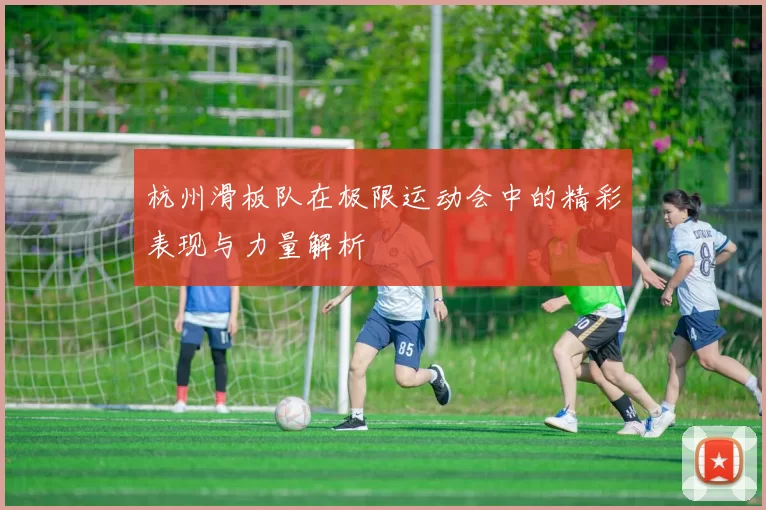 杭州滑板队在极限运动会中的精彩表现与力量解析