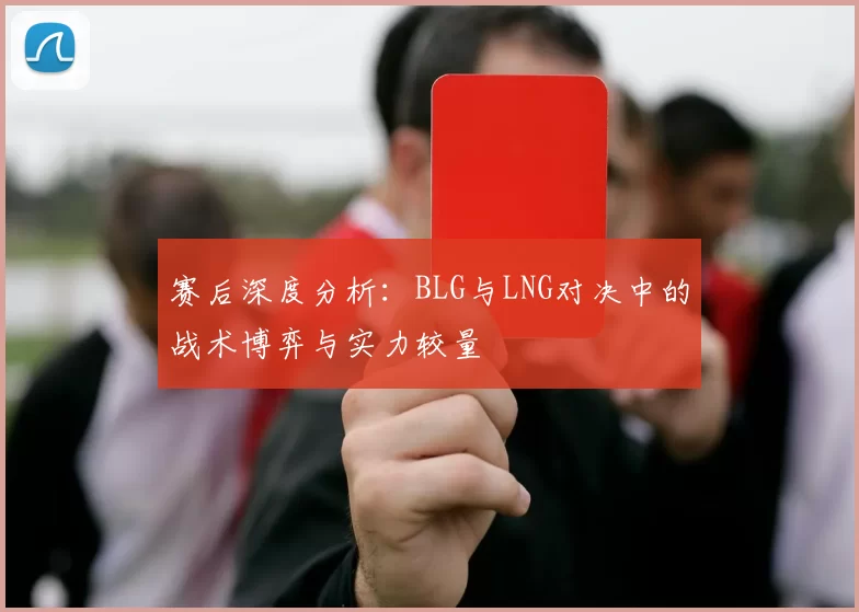 赛后深度分析：BLG与LNG对决中的战术博弈与实力较量