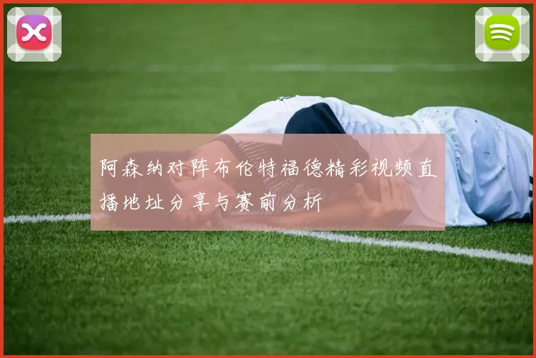 阿森纳对阵布伦特福德精彩视频直播地址分享与赛前分析
