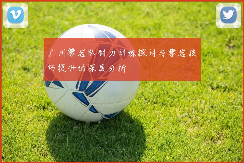 广州攀岩队耐力训练探讨与攀岩技巧提升的深度分析