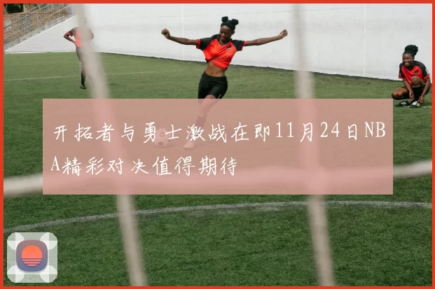 开拓者与勇士激战在即11月24日NBA精彩对决值得期待