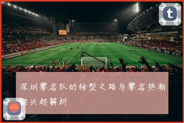 深圳攀岩队的转型之路与攀岩热潮的兴起解析
