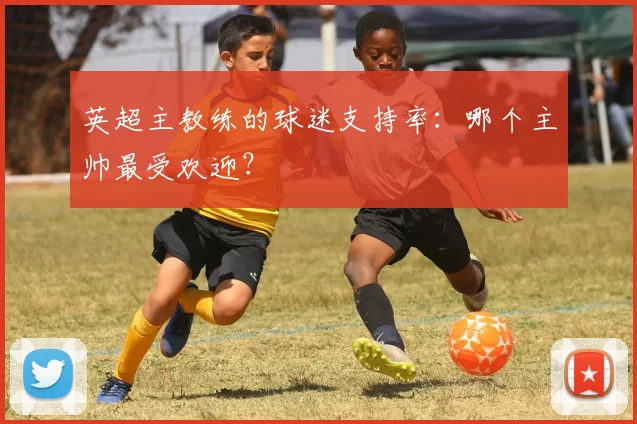 英超主教练的球迷支持率：哪个主帅最受欢迎？