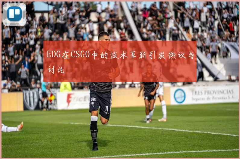 EDG在CSGO中的技术革新引发热议与讨论