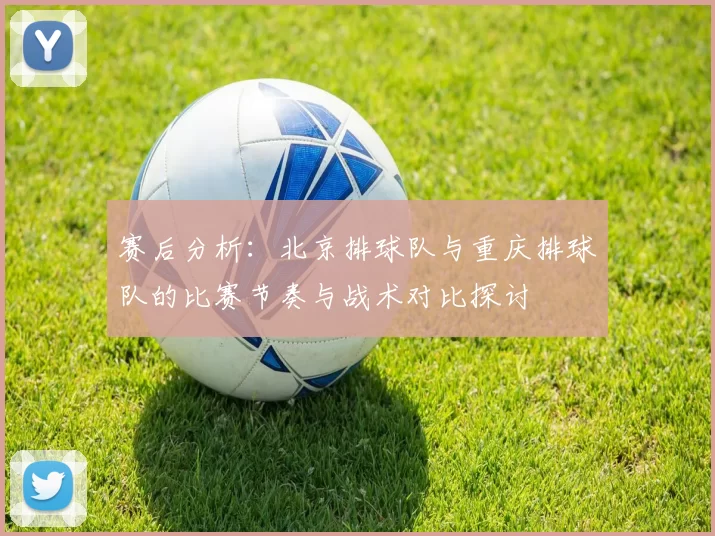 赛后分析：北京排球队与重庆排球队的比赛节奏与战术对比探讨