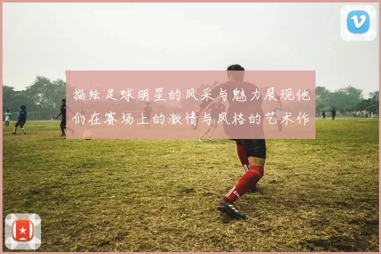 描绘足球明星的风采与魅力展现他们在赛场上的激情与风格的艺术作品