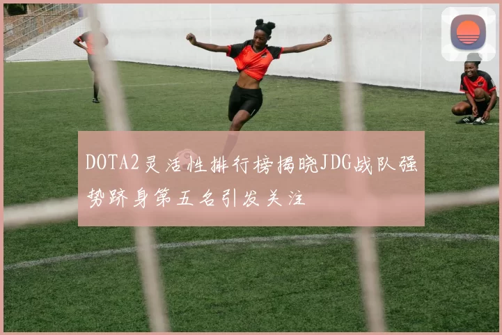 DOTA2灵活性排行榜揭晓JDG战队强势跻身第五名引发关注