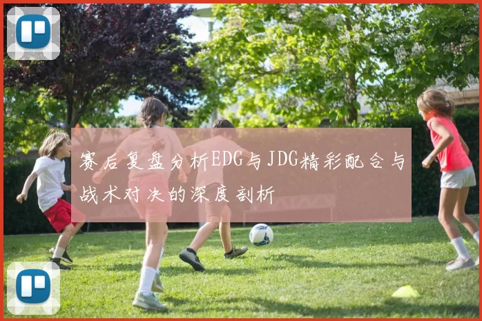 赛后复盘分析EDG与JDG精彩配合与战术对决的深度剖析