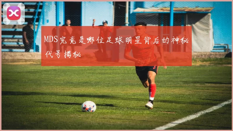 MDS究竟是哪位足球明星背后的神秘代号揭秘