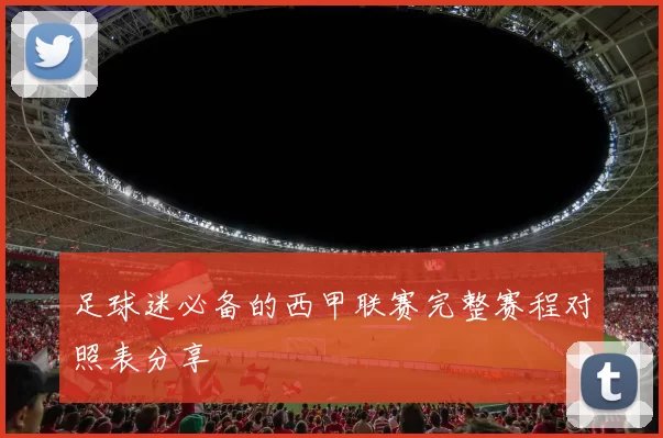 足球迷必备的西甲联赛完整赛程对照表分享