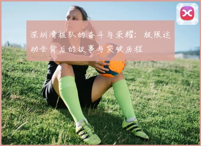 深圳滑板队的奋斗与荣耀：极限运动会背后的故事与突破历程