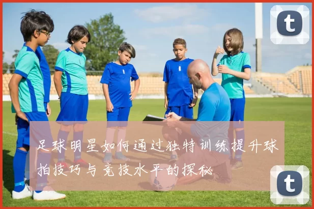 足球明星如何通过独特训练提升球拍技巧与竞技水平的探秘