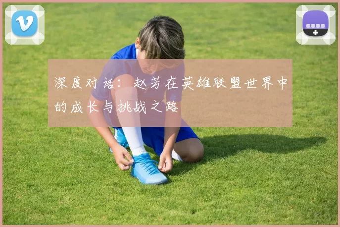 深度对话：赵芳在英雄联盟世界中的成长与挑战之路
