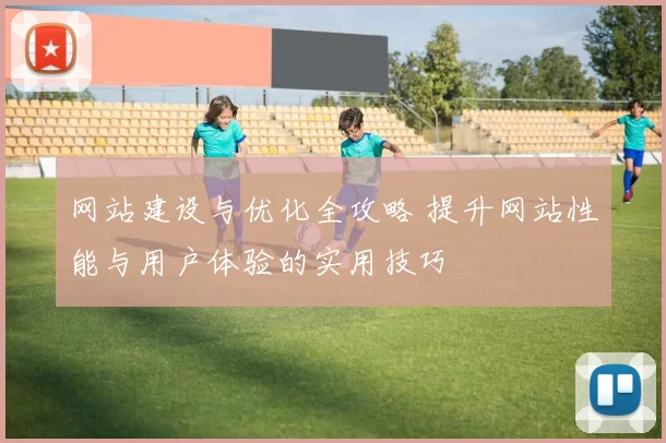 网站建设与优化全攻略 提升网站性能与用户体验的实用技巧