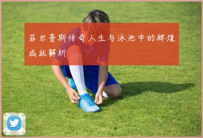菲尔普斯传奇人生与泳池中的辉煌成就解析