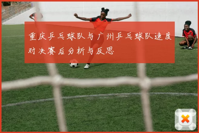 重庆乒乓球队与广州乒乓球队速度对决赛后分析与反思