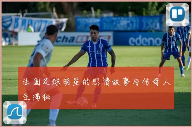 法国足球明星的悲情故事与传奇人生揭秘