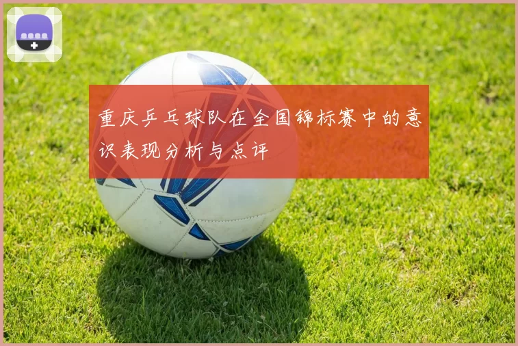 重庆乒乓球队在全国锦标赛中的意识表现分析与点评