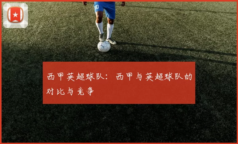 西甲英超球队：西甲与英超球队的对比与竞争