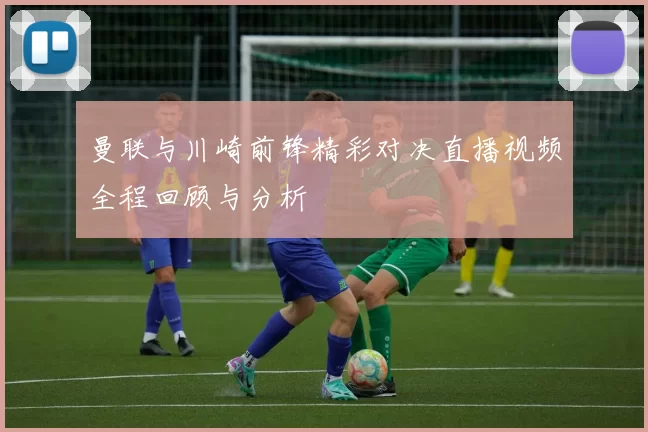 曼联与川崎前锋精彩对决直播视频全程回顾与分析