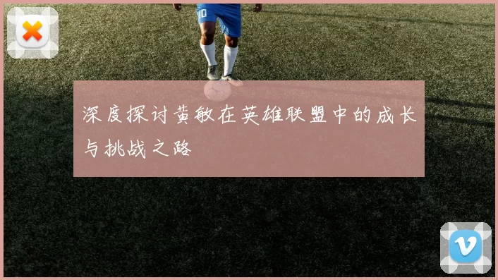 深度探讨黄敏在英雄联盟中的成长与挑战之路