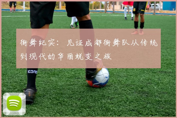 街舞纪实：见证成都街舞队从传统到现代的华丽蜕变之旅