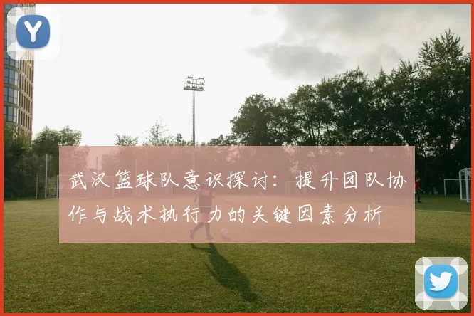 武汉篮球队意识探讨：提升团队协作与战术执行力的关键因素分析