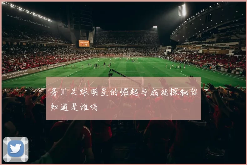 务川足球明星的崛起与成就探秘你知道是谁吗