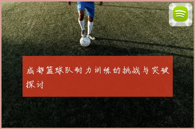 成都篮球队耐力训练的挑战与突破探讨