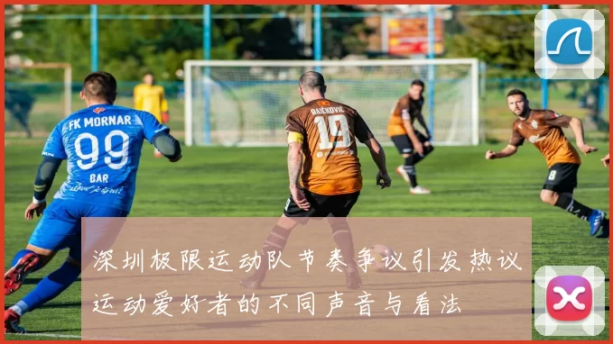 深圳极限运动队节奏争议引发热议运动爱好者的不同声音与看法