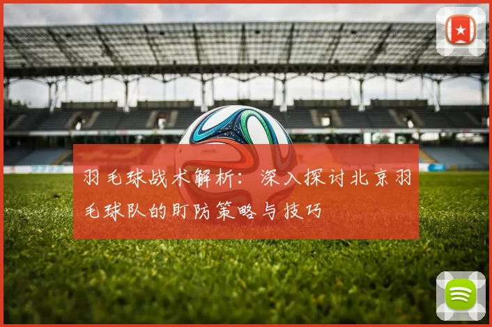 羽毛球战术解析：深入探讨北京羽毛球队的盯防策略与技巧