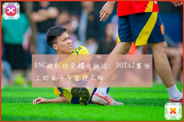 RNG战队的荣耀与挑战：DOTA2赛场上的奋斗与坚持之路