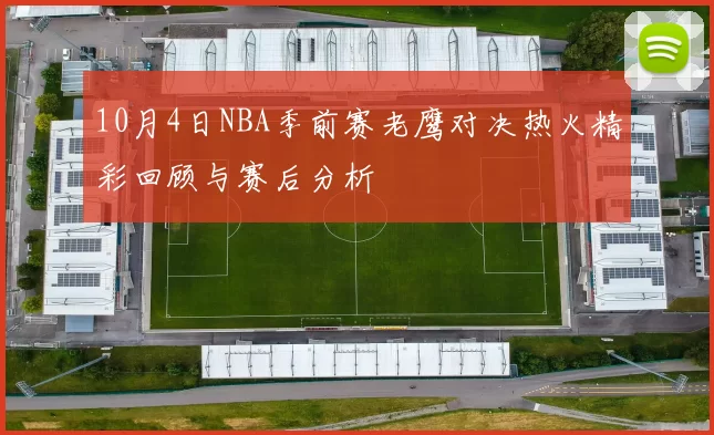 10月4日NBA季前赛老鹰对决热火精彩回顾与赛后分析