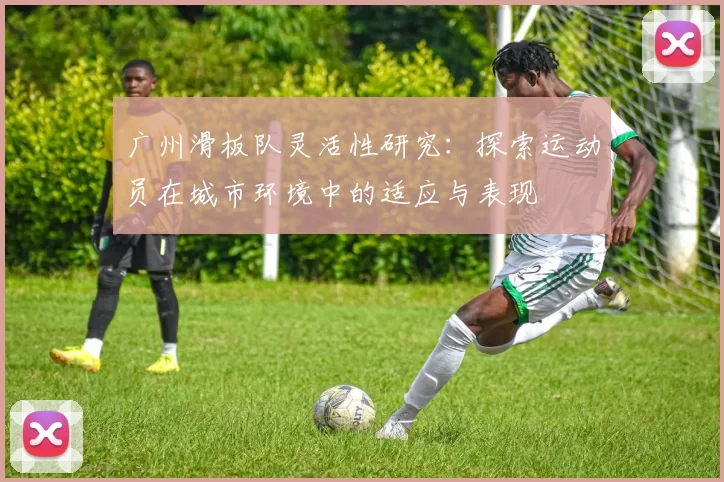 广州滑板队灵活性研究：探索运动员在城市环境中的适应与表现