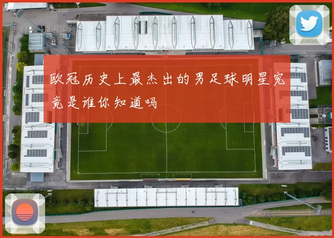 欧冠历史上最杰出的男足球明星究竟是谁你知道吗