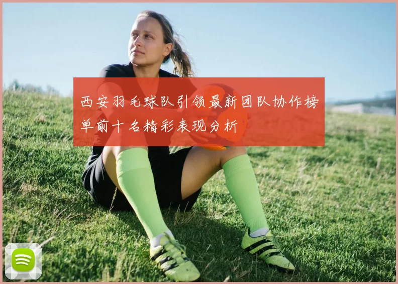 西安羽毛球队引领最新团队协作榜单前十名精彩表现分析