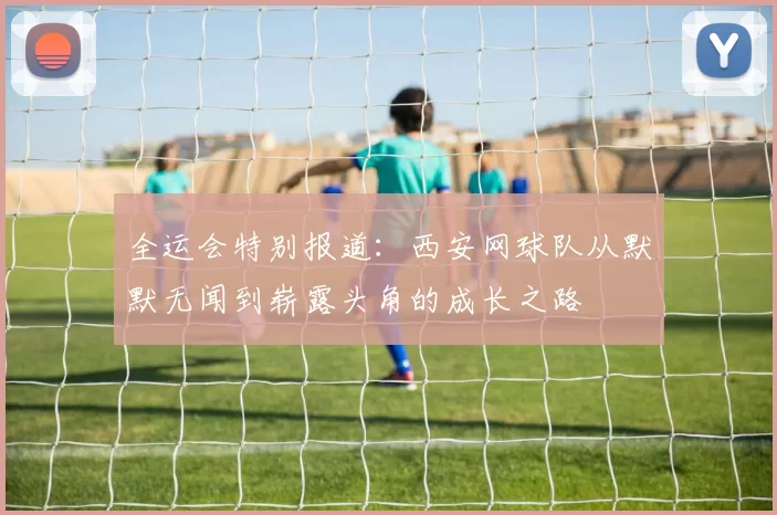 全运会特别报道：西安网球队从默默无闻到崭露头角的成长之路