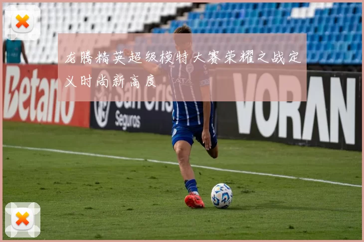 龙腾精英超级模特大赛荣耀之战定义时尚新高度
