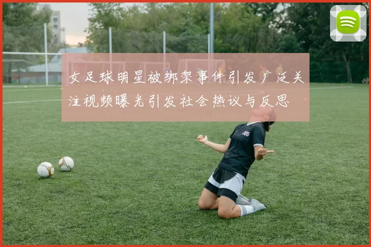 女足球明星被绑架事件引发广泛关注视频曝光引发社会热议与反思