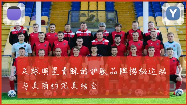 足球明星青睐的护肤品牌揭秘运动与美丽的完美结合