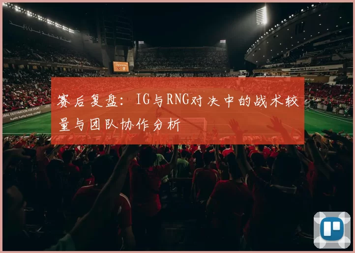 赛后复盘：IG与RNG对决中的战术较量与团队协作分析