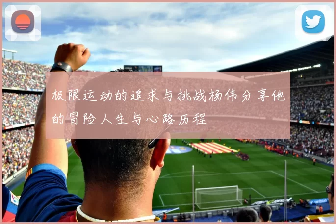 极限运动的追求与挑战杨伟分享他的冒险人生与心路历程