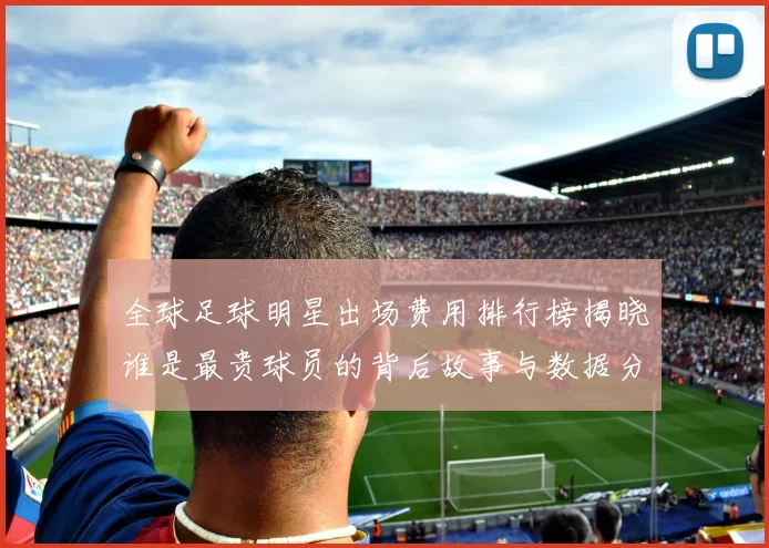 全球足球明星出场费用排行榜揭晓谁是最贵球员的背后故事与数据分析