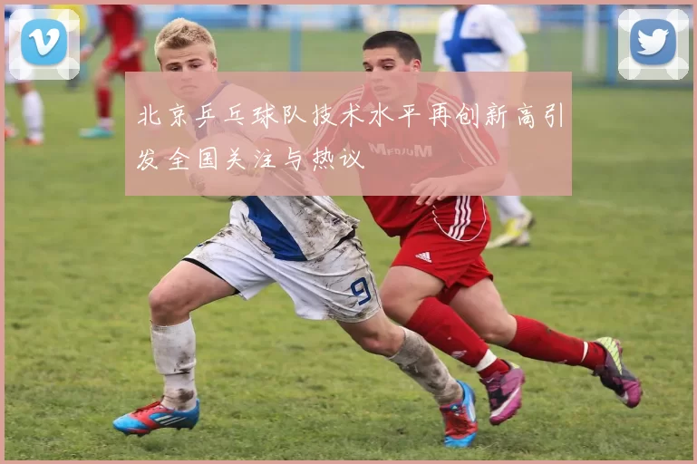北京乒乓球队技术水平再创新高引发全国关注与热议