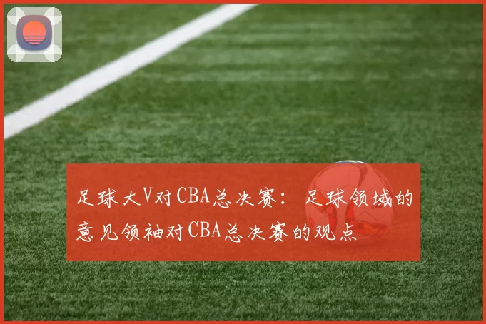 足球大V对CBA总决赛：足球领域的意见领袖对CBA总决赛的观点