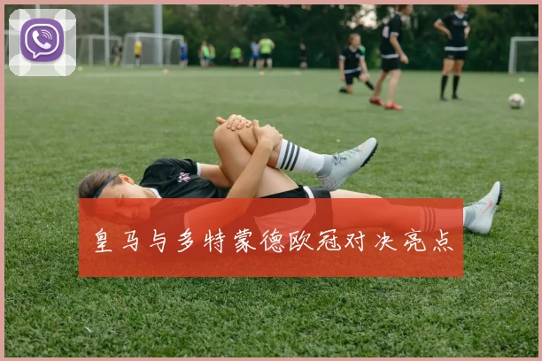 皇马与多特蒙德欧冠对决亮点