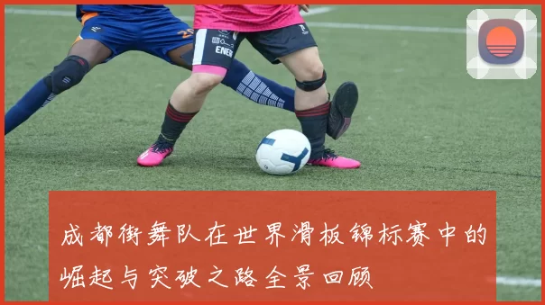成都街舞队在世界滑板锦标赛中的崛起与突破之路全景回顾