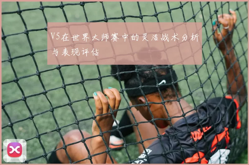 V5在世界大师赛中的灵活战术分析与表现评估