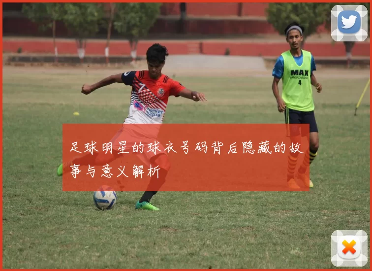 足球明星的球衣号码背后隐藏的故事与意义解析
